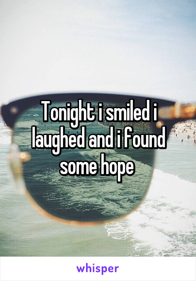 Tonight i smiled i laughed and i found some hope 