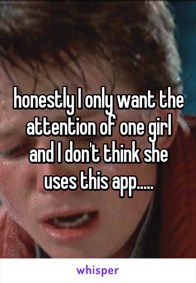 honestly I only want the attention of one girl and I don't think she uses this app.....