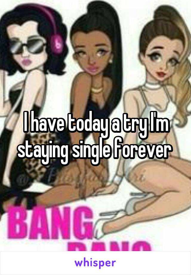 I have today a try I'm staying single forever 