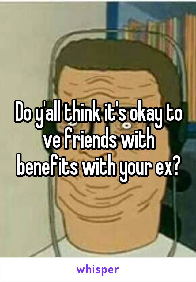 Do y'all think it's okay to ve friends with benefits with your ex?