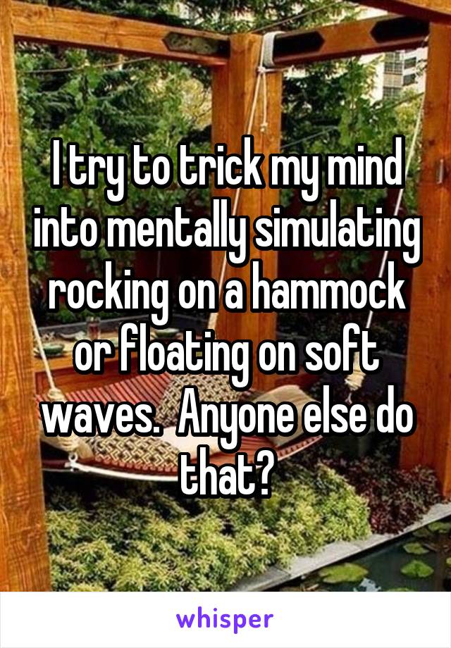 I try to trick my mind into mentally simulating rocking on a hammock or floating on soft waves.  Anyone else do that?