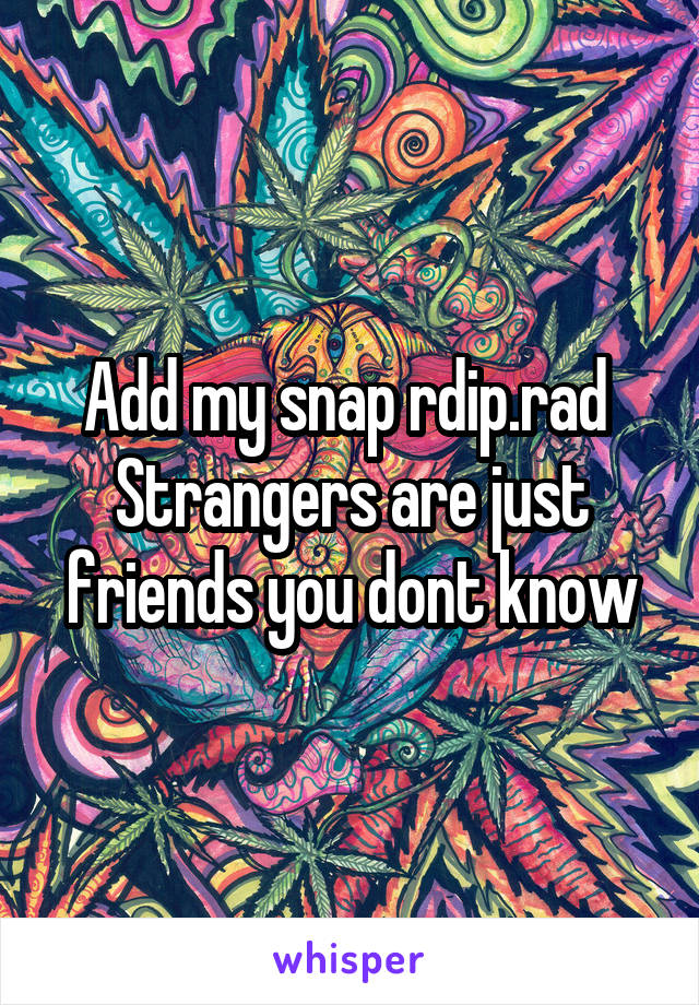 Add my snap rdip.rad 
Strangers are just friends you dont know