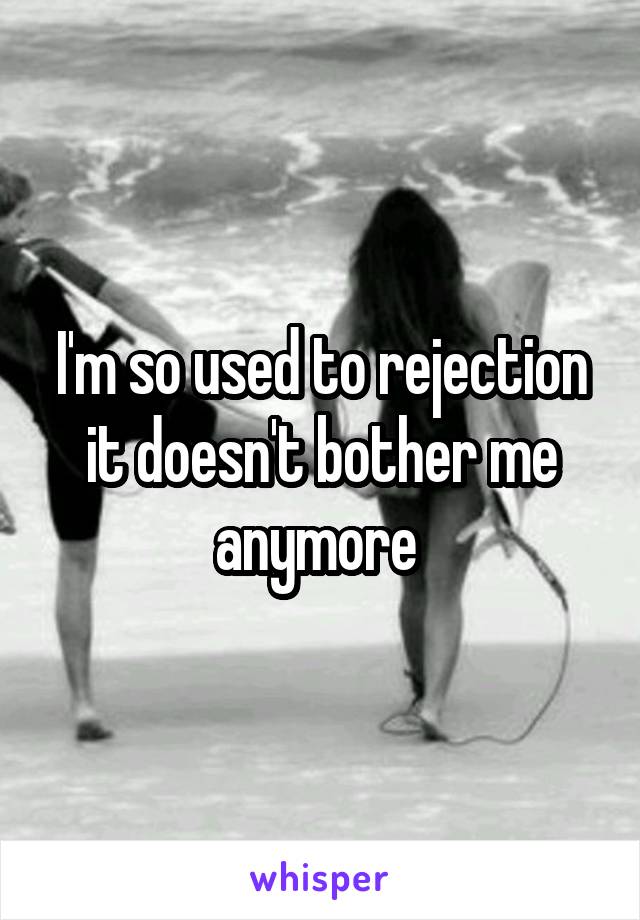 I'm so used to rejection it doesn't bother me anymore 