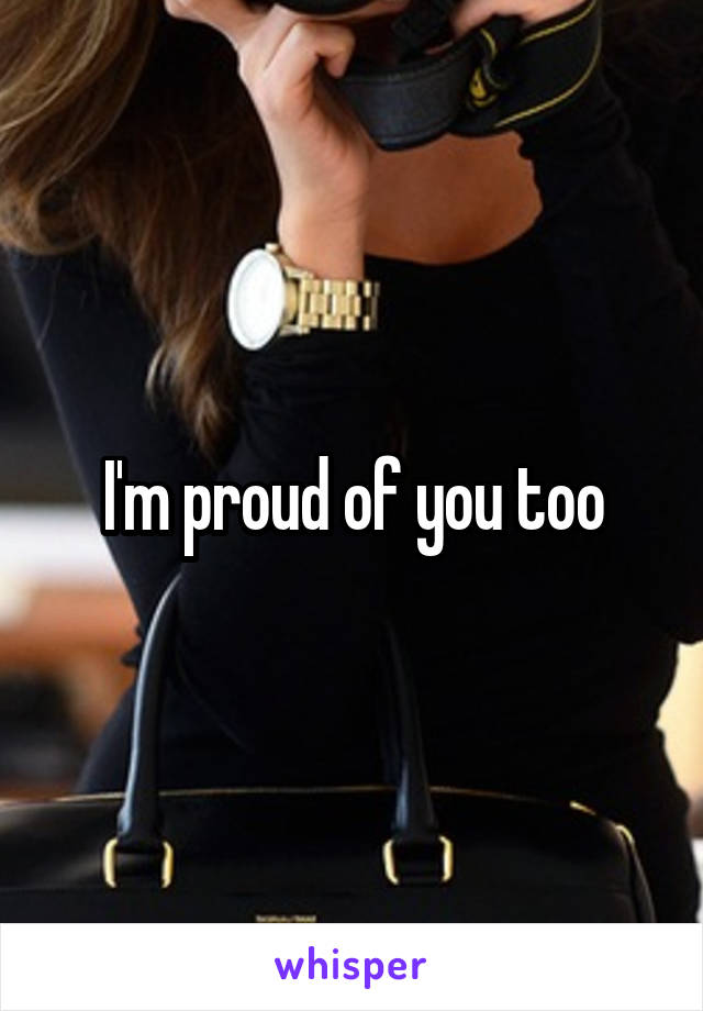 I'm proud of you too