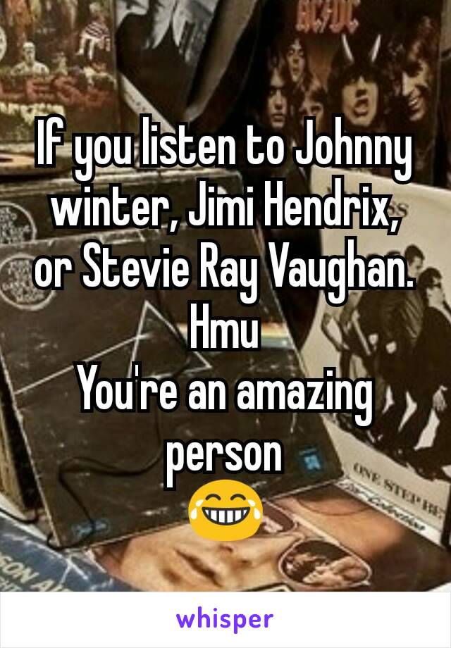 If you listen to Johnny winter, Jimi Hendrix, or Stevie Ray Vaughan.
Hmu
You're an amazing person
😂