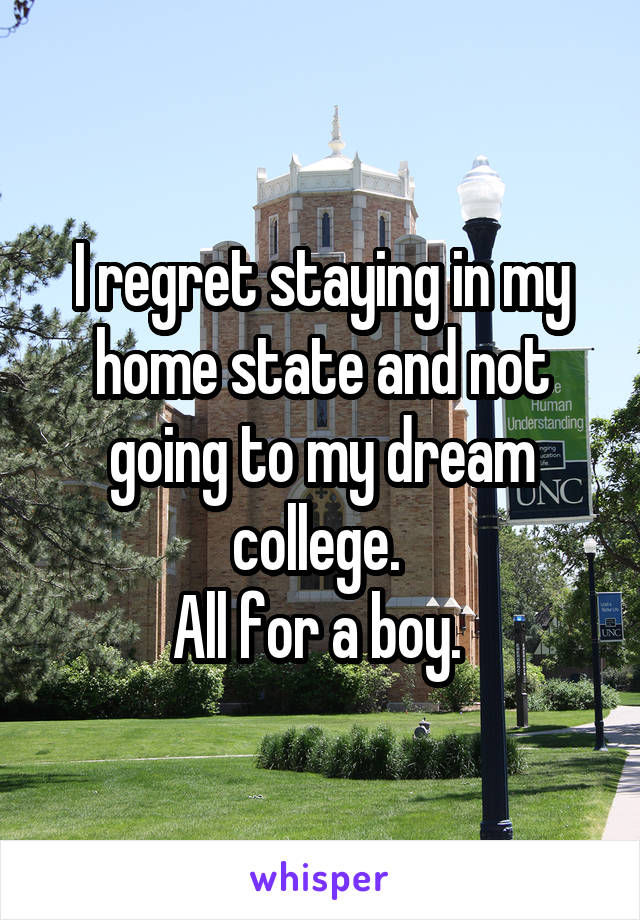 I regret staying in my home state and not going to my dream college. 
All for a boy. 