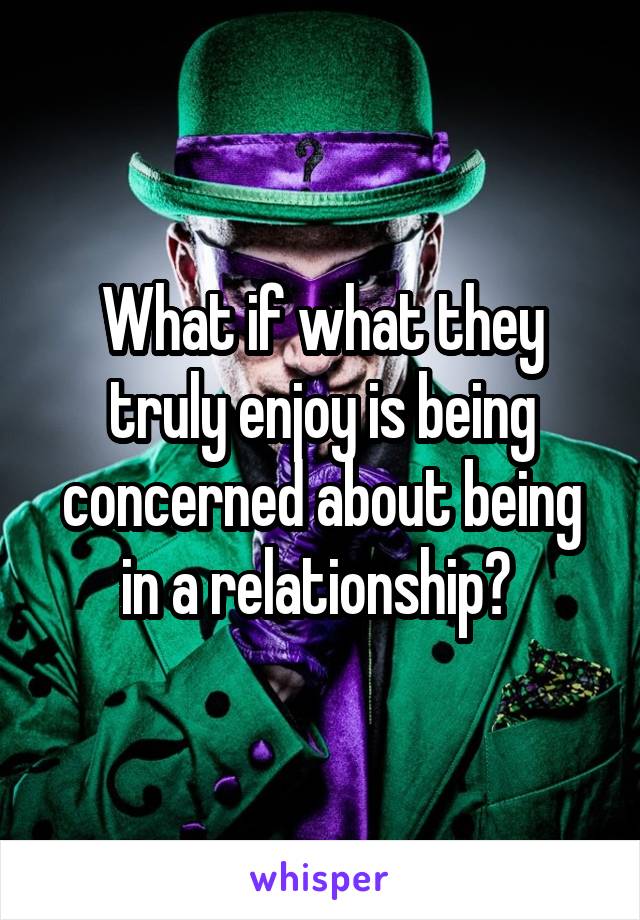 What if what they truly enjoy is being concerned about being in a relationship? 