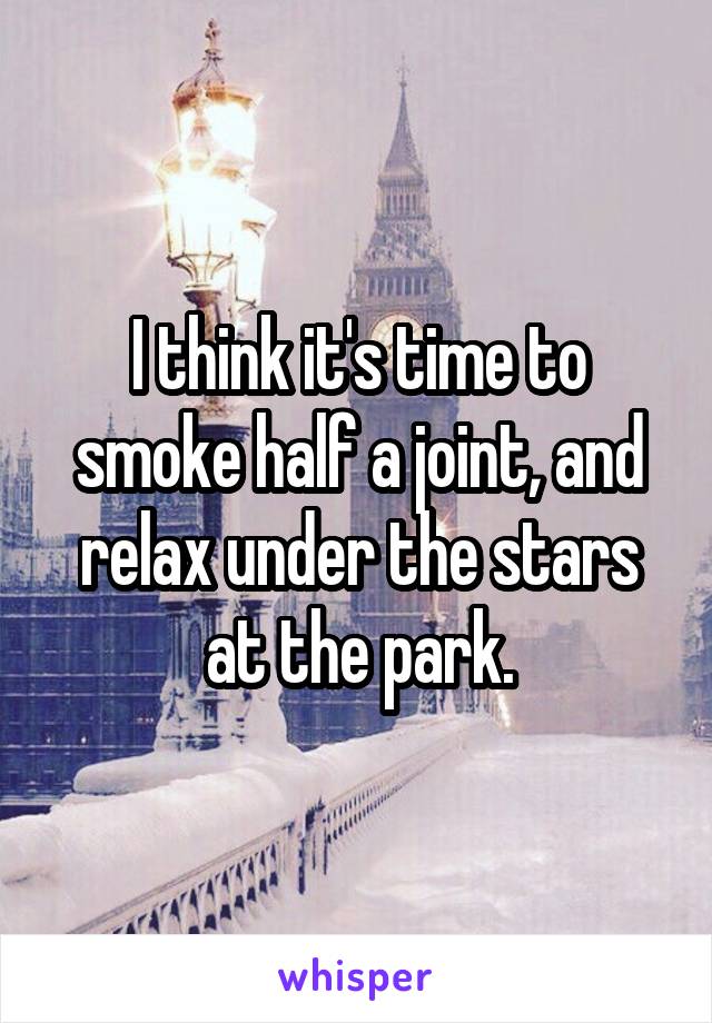 I think it's time to smoke half a joint, and relax under the stars at the park.