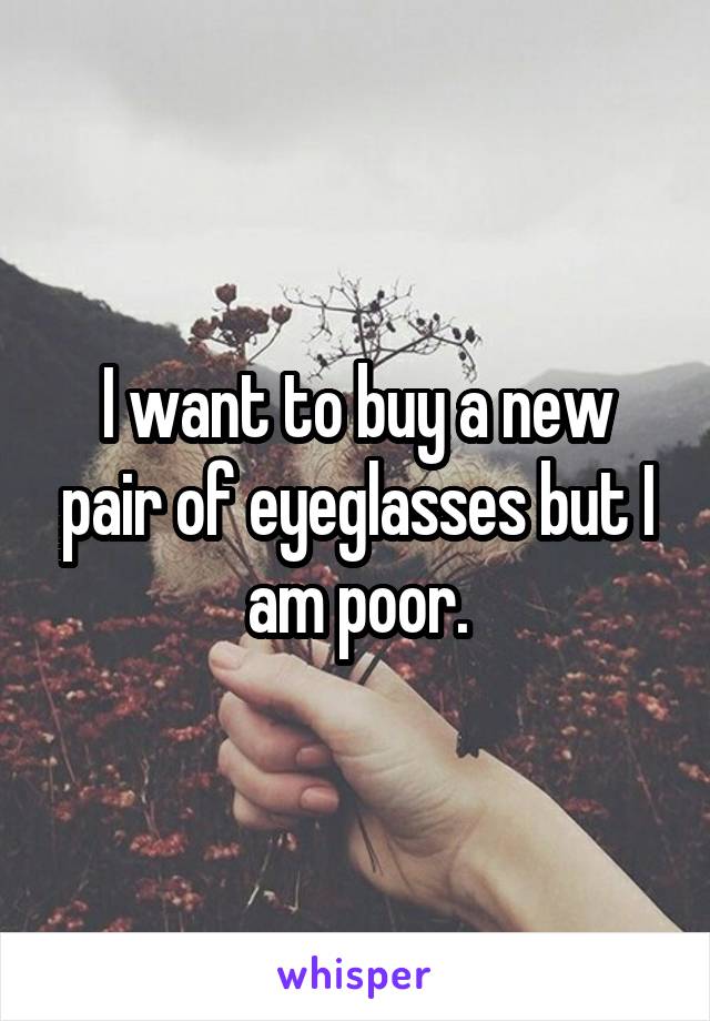 I want to buy a new pair of eyeglasses but I am poor.