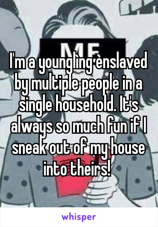 I'm a younglìng ènslaved by multiple people in a single household. It's always so much fun if I sneak out of my house into theirs! 