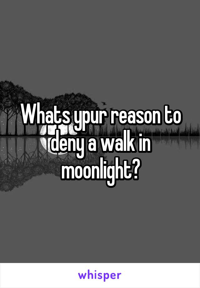 Whats ypur reason to deny a walk in moonlight?