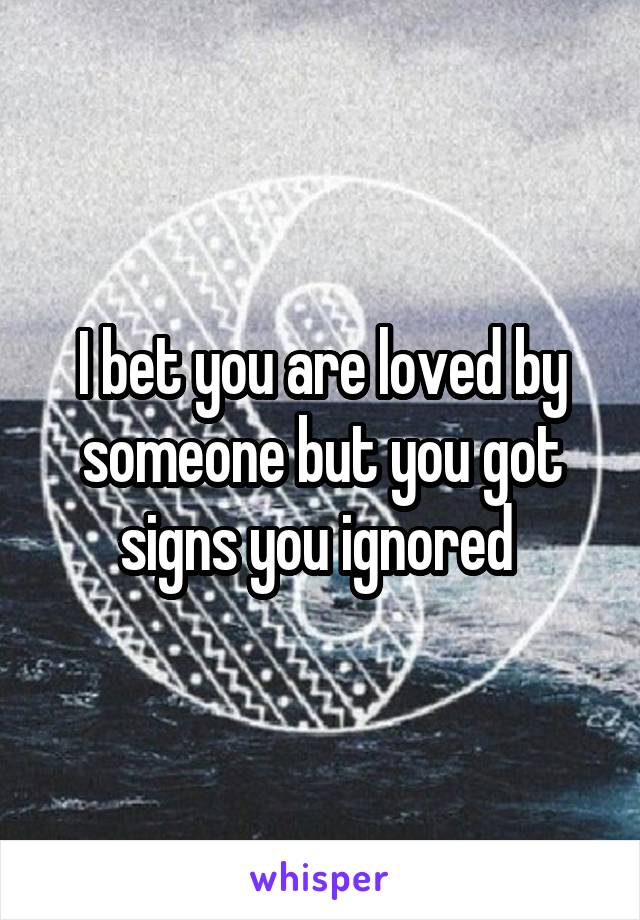 I bet you are loved by someone but you got signs you ignored 