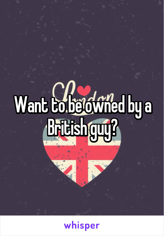 Want to be owned by a British guy?