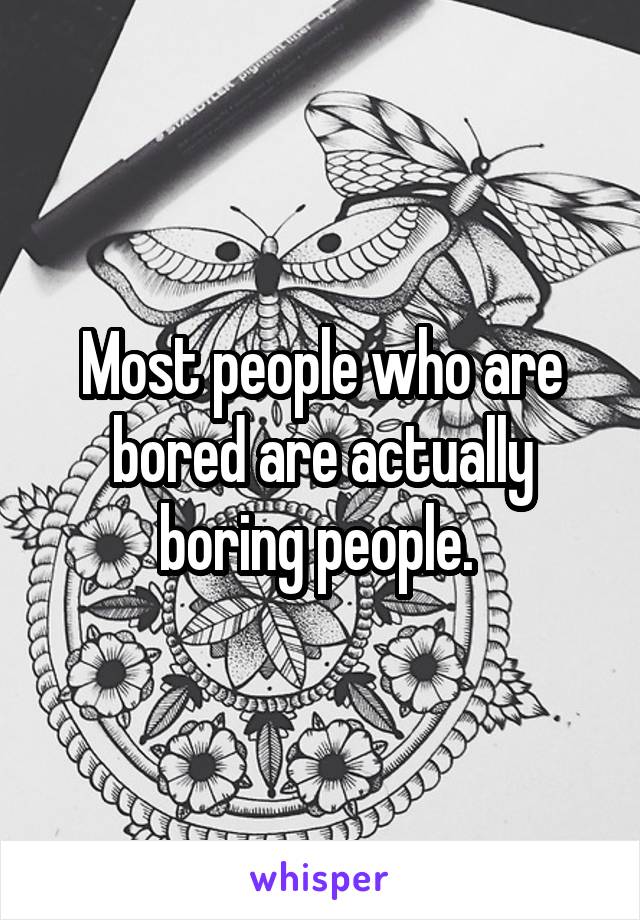 Most people who are bored are actually boring people. 