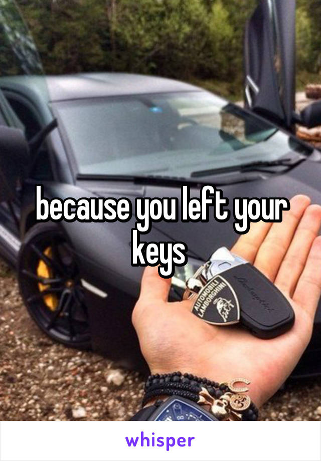 because you left your keys 