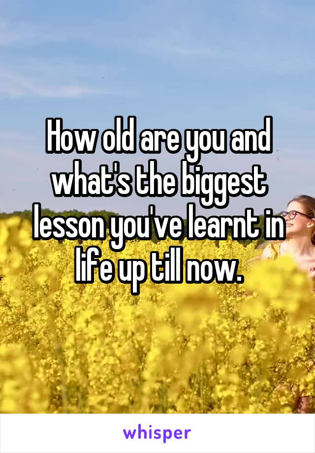 How old are you and what's the biggest lesson you've learnt in life up till now.
