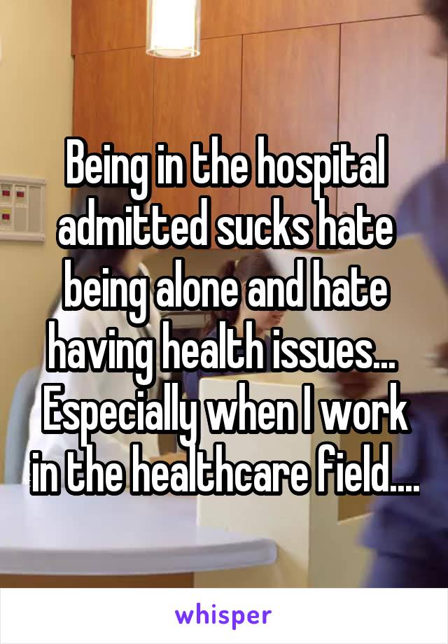 Being in the hospital admitted sucks hate being alone and hate having health issues...  Especially when I work in the healthcare field....