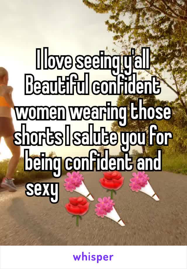 I love seeing y'all Beautiful confident women wearing those shorts I salute you for being confident and sexy 💐🌹💐🌹💐