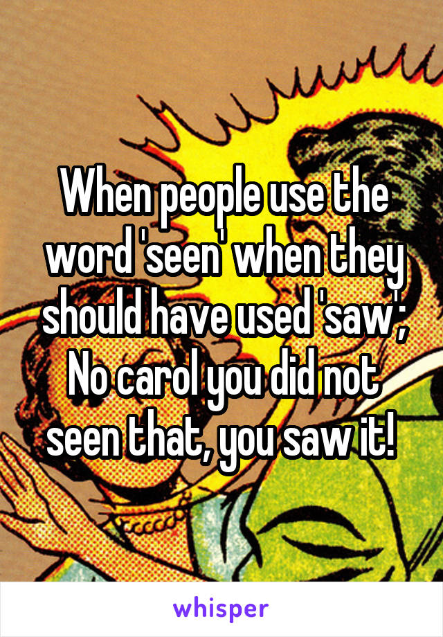 When people use the word 'seen' when they should have used 'saw'; No carol you did not seen that, you saw it! 