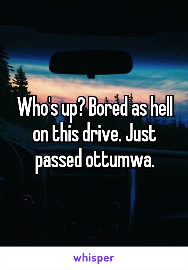 Who's up? Bored as hell on this drive. Just passed ottumwa.