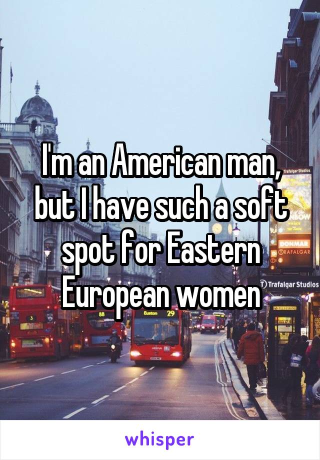 I'm an American man, but I have such a soft spot for Eastern European women