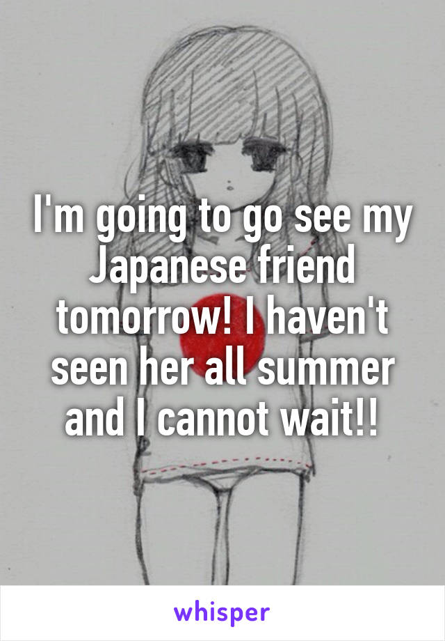 I'm going to go see my Japanese friend tomorrow! I haven't seen her all summer and I cannot wait!!