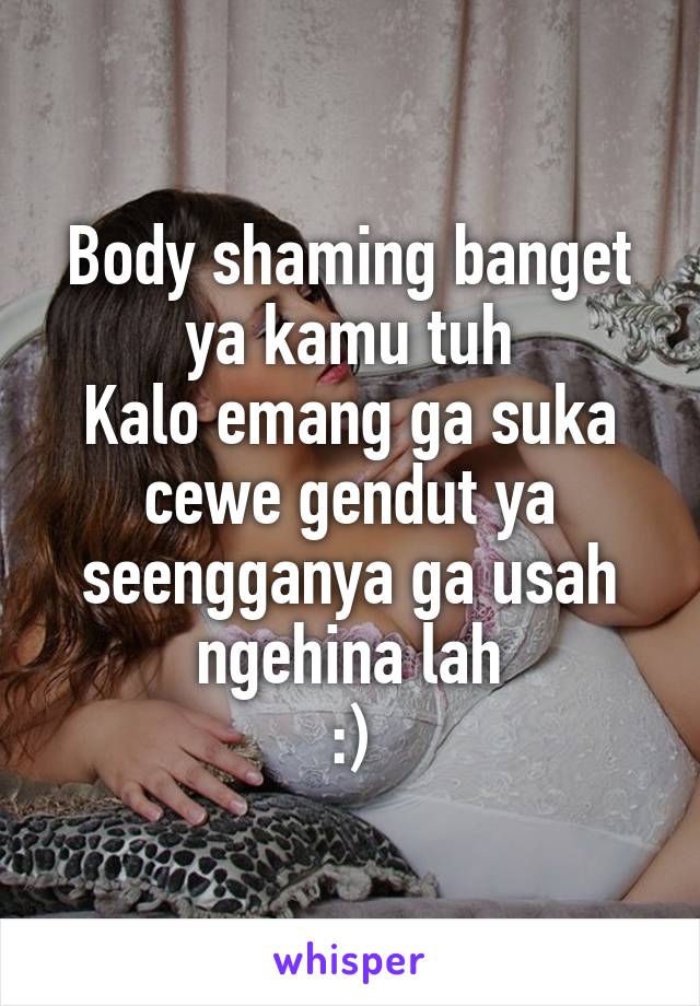 Body shaming banget ya kamu tuh
Kalo emang ga suka cewe gendut ya seengganya ga usah ngehina lah
:)