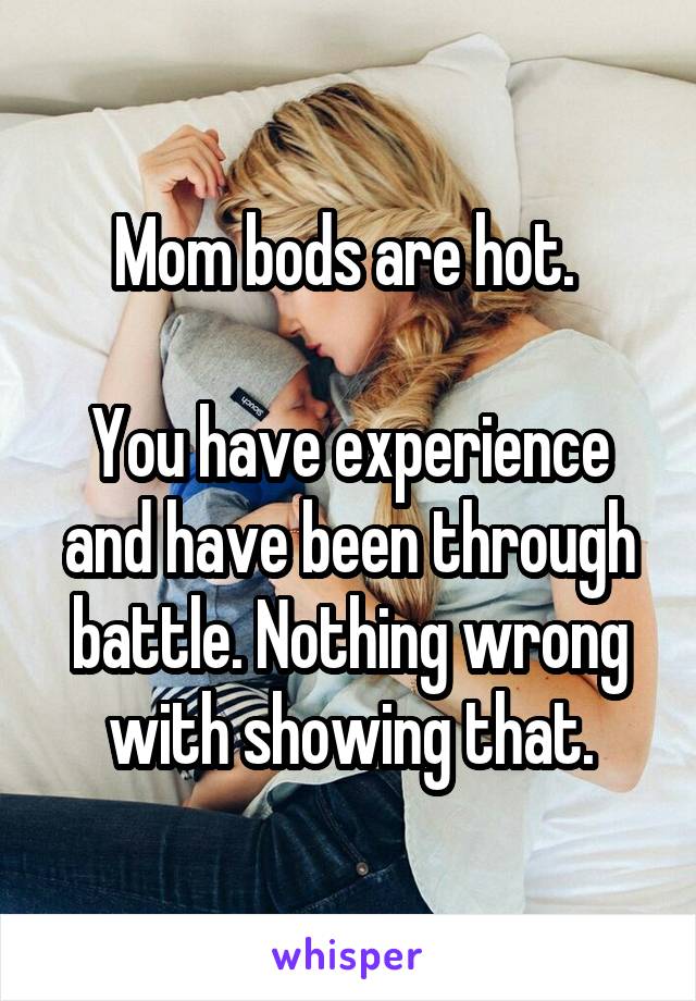 Mom bods are hot. 

You have experience and have been through battle. Nothing wrong with showing that.