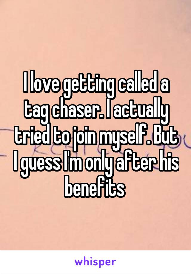 I love getting called a tag chaser. I actually tried to join myself. But I guess I'm only after his benefits 