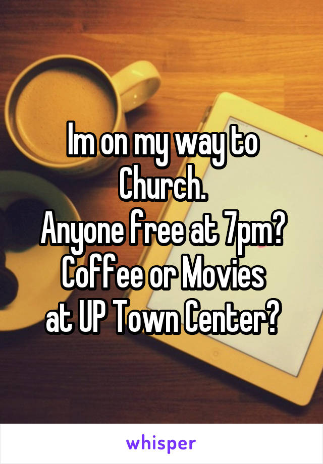 Im on my way to Church.
Anyone free at 7pm?
Coffee or Movies
at UP Town Center?