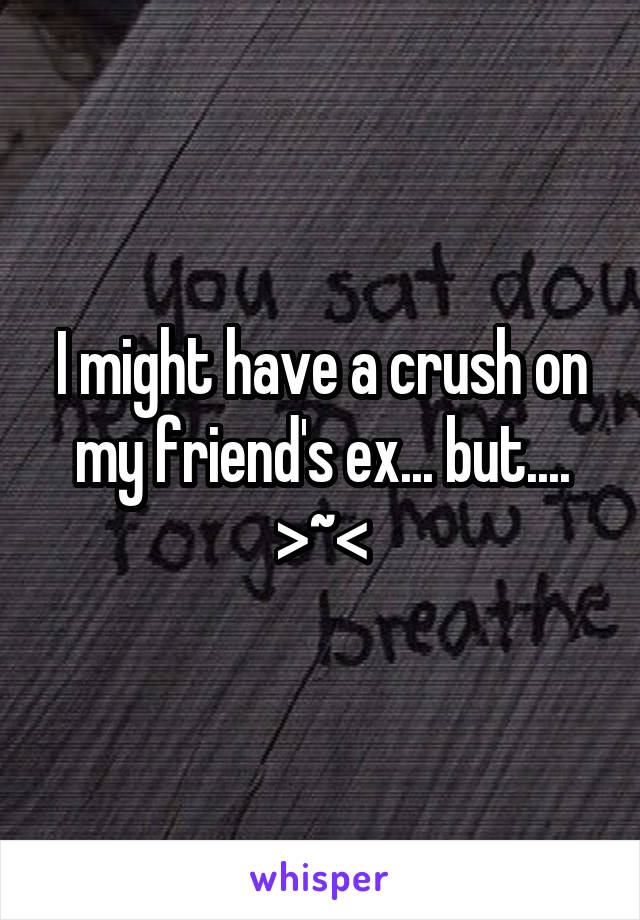 I might have a crush on my friend's ex... but....
>~<