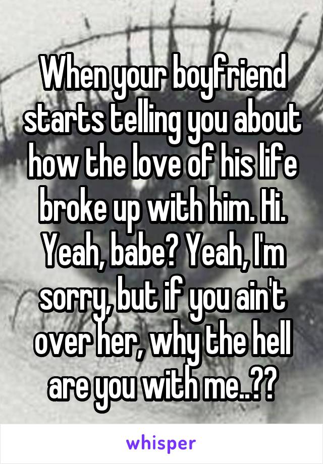 When your boyfriend starts telling you about how the love of his life broke up with him. Hi. Yeah, babe? Yeah, I'm sorry, but if you ain't over her, why the hell are you with me..??