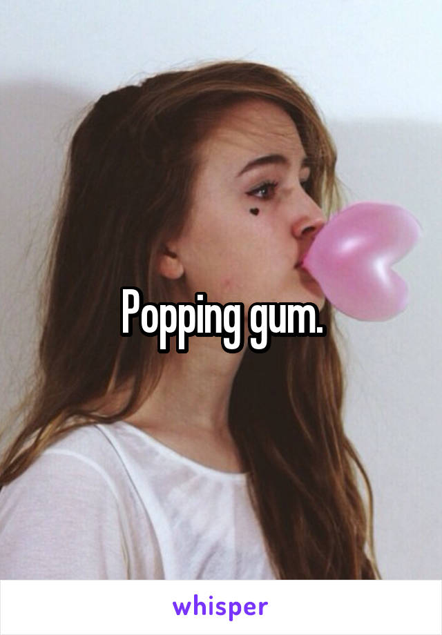 Popping gum.