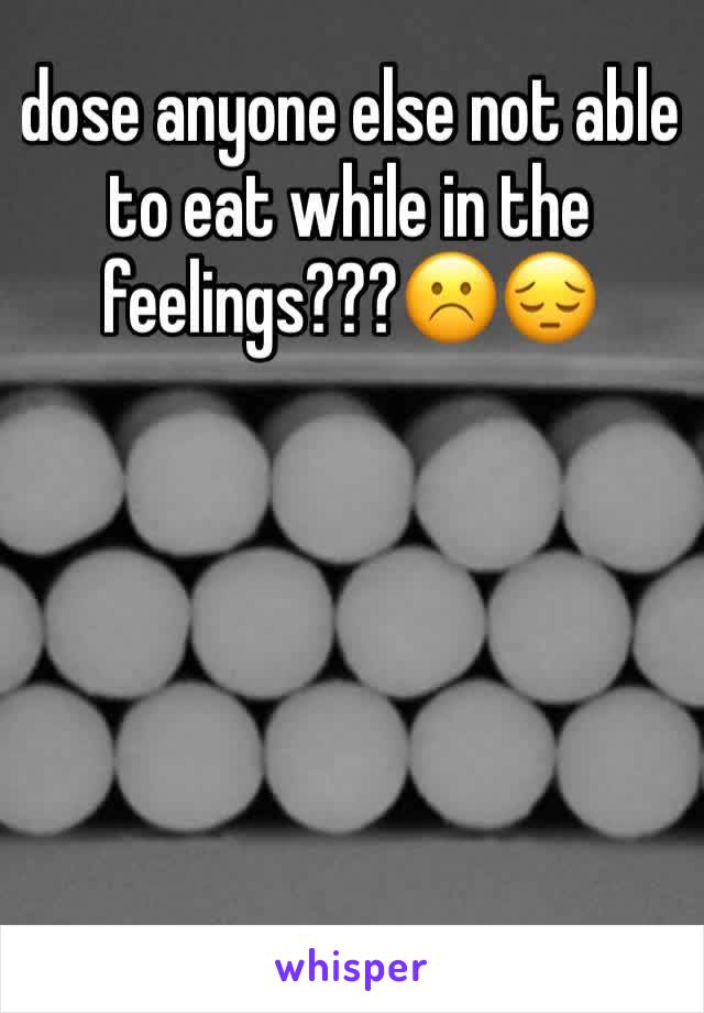 dose anyone else not able to eat while in the feelings???☹️😔