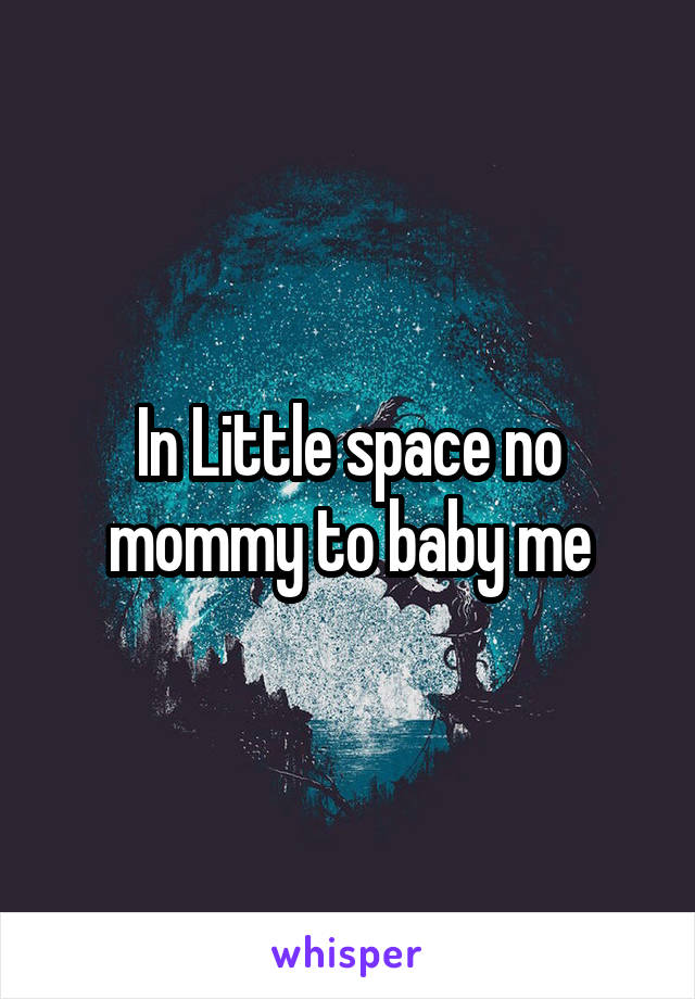 In Little space no mommy to baby me