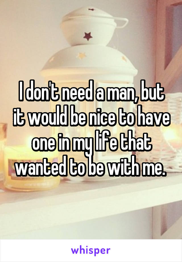 I don't need a man, but it would be nice to have one in my life that wanted to be with me. 