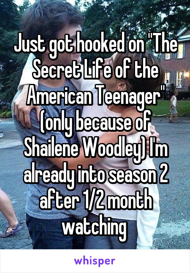 Just got hooked on "The Secret Life of the American Teenager" (only because of Shailene Woodley) I'm already into season 2 after 1/2 month watching 