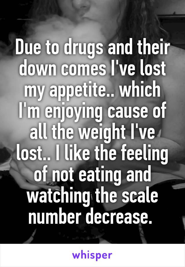 Due to drugs and their down comes I've lost my appetite.. which I'm enjoying cause of all the weight I've lost.. I like the feeling of not eating and watching the scale number decrease. 