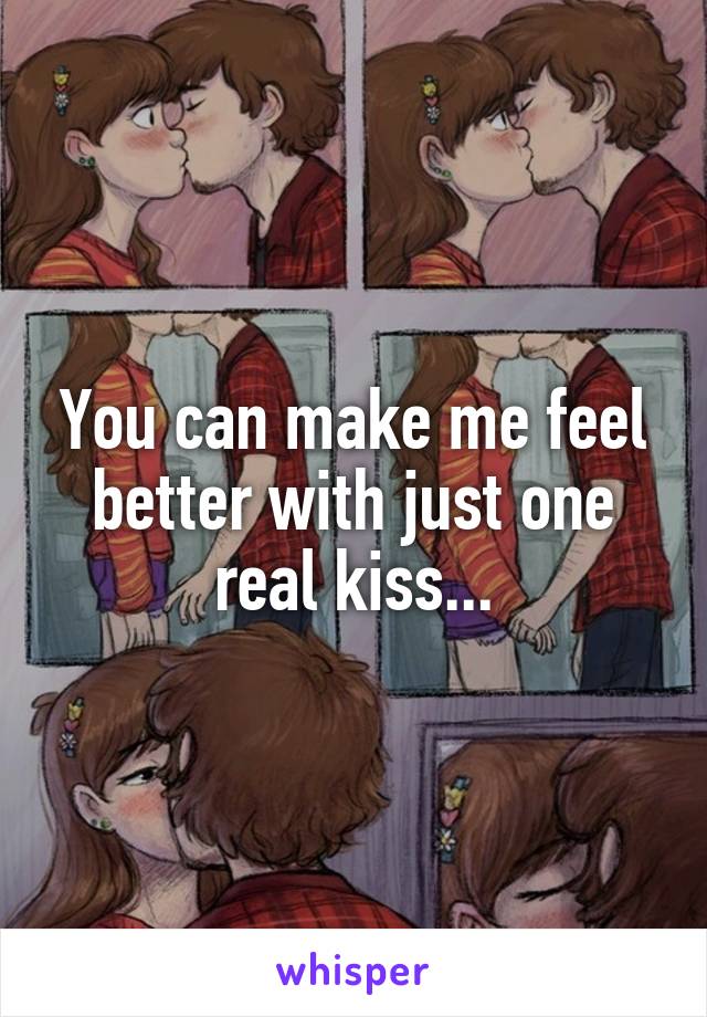 You can make me feel better with just one real kiss...