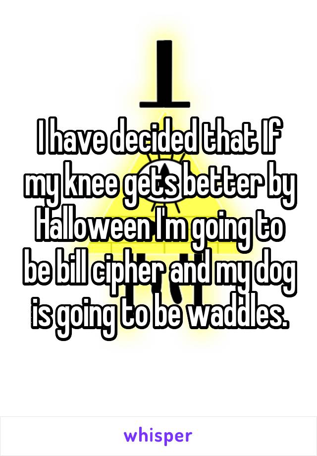 I have decided that If my knee gets better by Halloween I'm going to be bill cipher and my dog is going to be waddles.