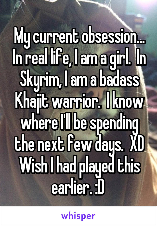 My current obsession... In real life, I am a girl.  In Skyrim, I am a badass Khajit warrior.  I know where I'll be spending the next few days.  XD Wish I had played this earlier. :D 