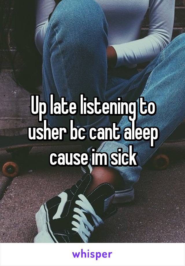 Up late listening to usher bc cant aleep cause im sick