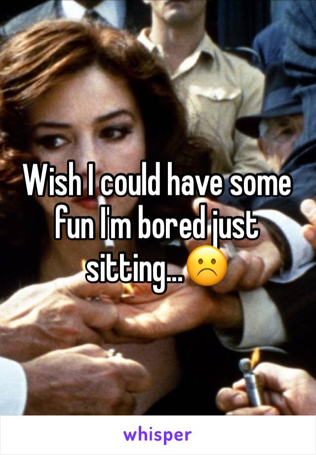 Wish I could have some fun I'm bored just sitting...☹️