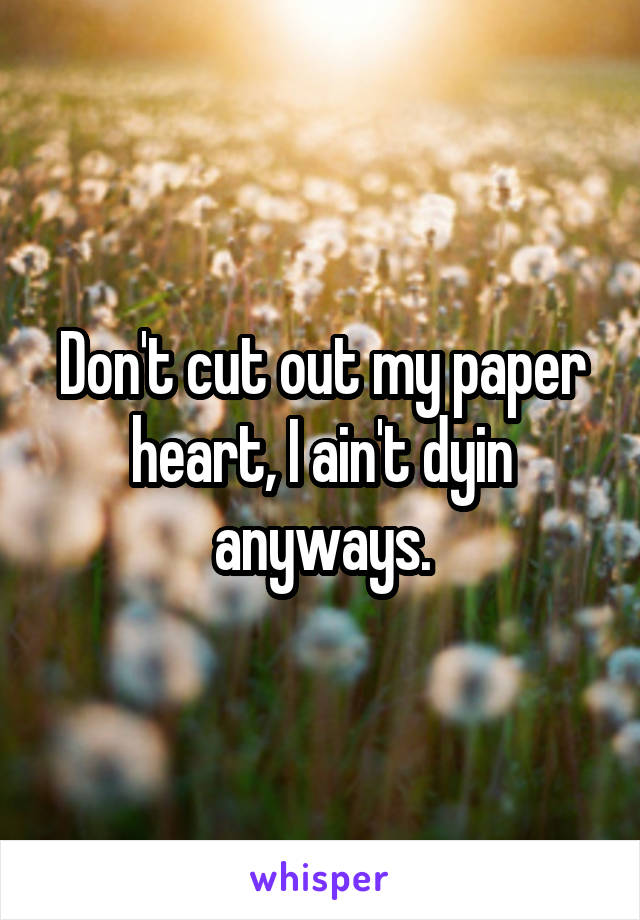 Don't cut out my paper heart, I ain't dyin anyways.