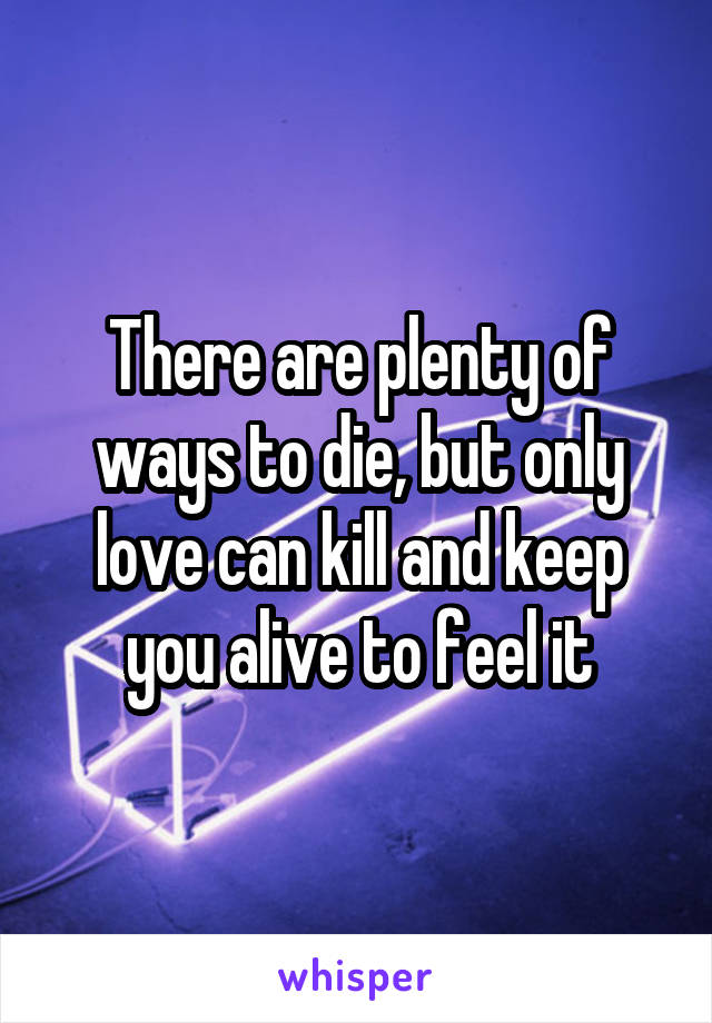 There are plenty of ways to die, but only love can kill and keep you alive to feel it