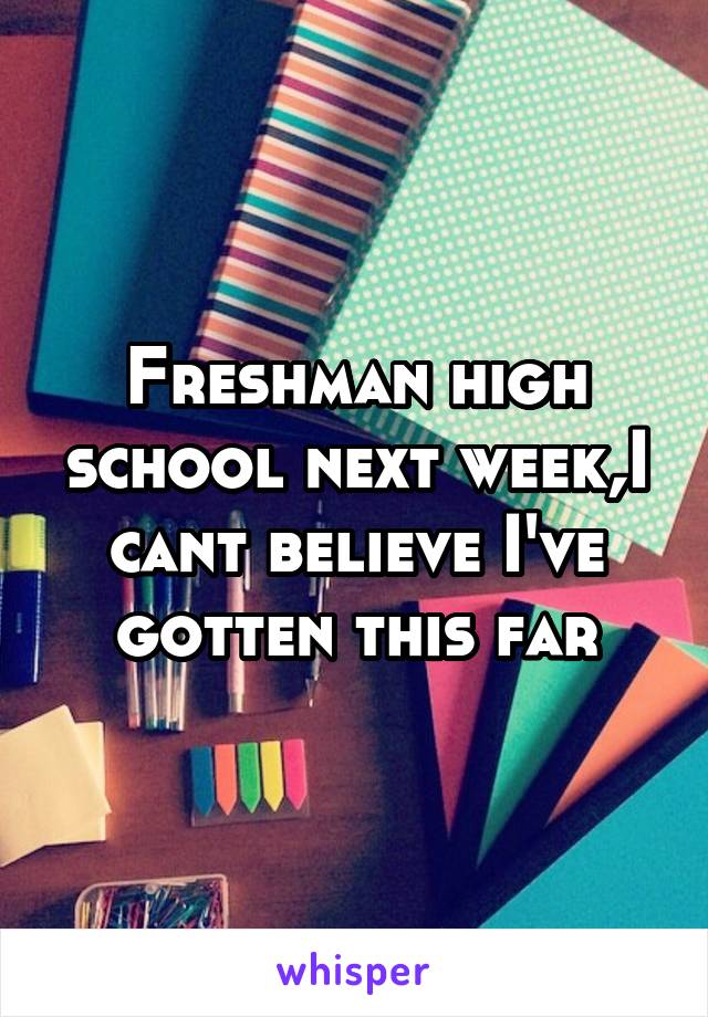 Freshman high school next week,I cant believe I've gotten this far