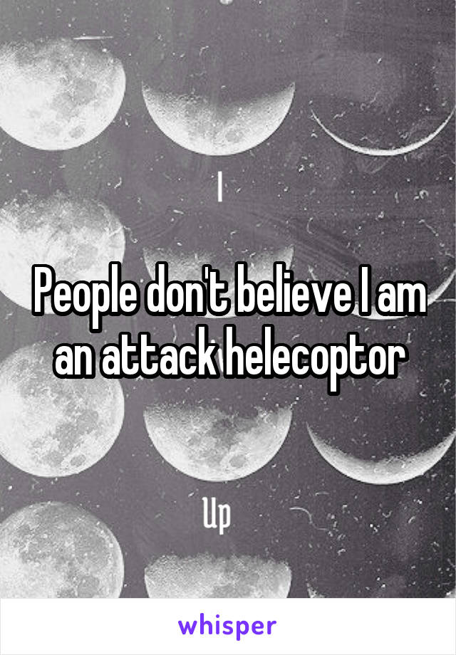 People don't believe I am an attack helecoptor