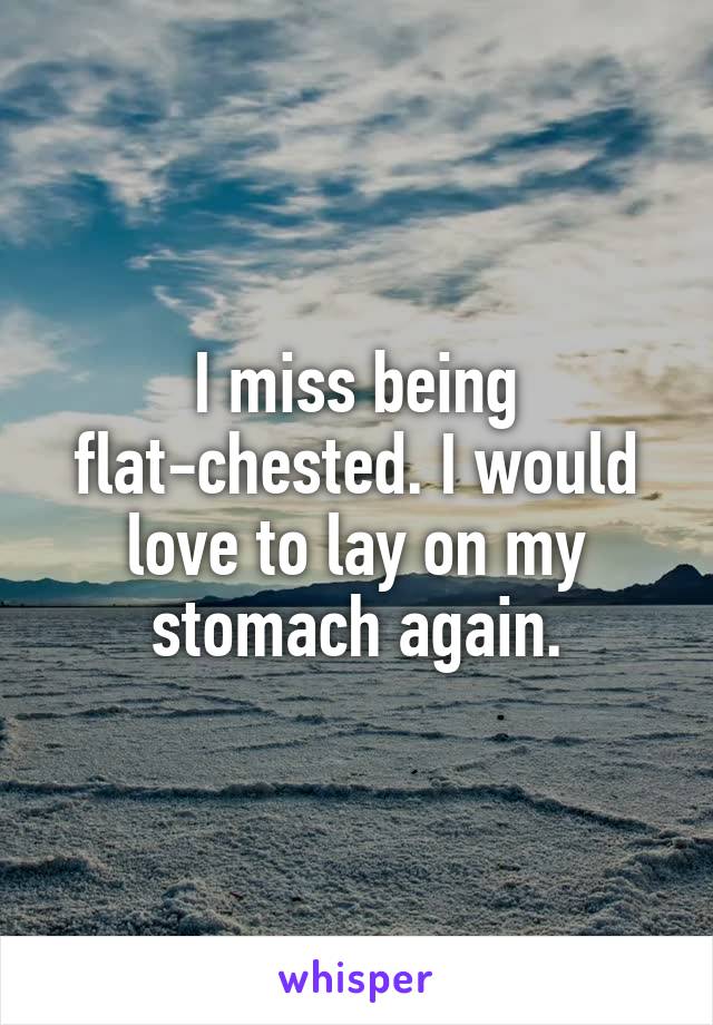 I miss being flat-chested. I would love to lay on my stomach again.