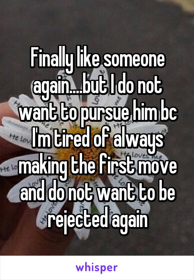 Finally like someone again....but I do not want to pursue him bc I'm tired of always making the first move and do not want to be rejected again