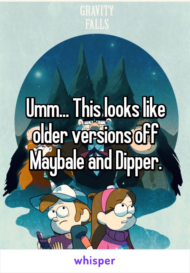 Umm... This looks like older versions off Maybale and Dipper.